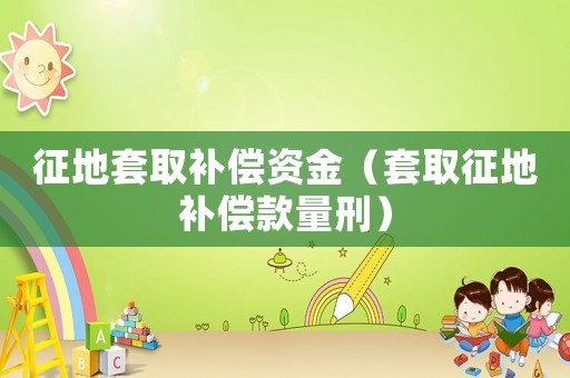 征地套取補(bǔ)償資金（套取征地補(bǔ)償款量刑）