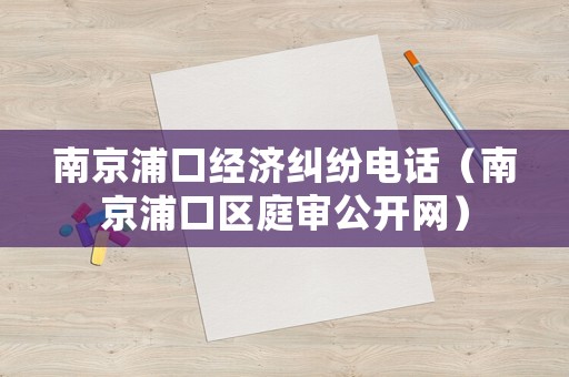 南京浦口經(jīng)濟糾紛電話（南京浦口區(qū)庭審公開網(wǎng)）