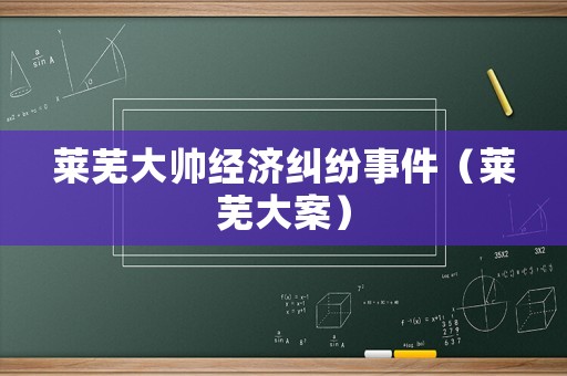 萊蕪大帥經(jīng)濟(jì)糾紛事件（萊蕪大案）
