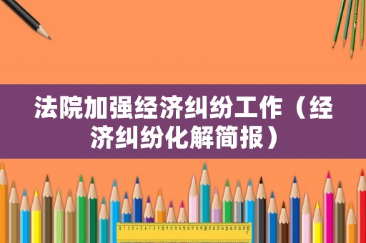 法院加強(qiáng)經(jīng)濟(jì)糾紛工作（經(jīng)濟(jì)糾紛化解簡(jiǎn)報(bào)）
