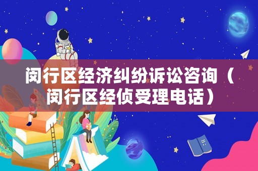 閔行區(qū)經(jīng)濟糾紛訴訟咨詢（閔行區(qū)經(jīng)偵受理電話）