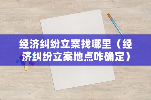 經(jīng)濟(jì)糾紛立案找哪里（經(jīng)濟(jì)糾紛立案地點(diǎn)咋確定）