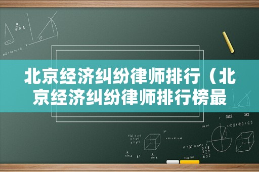 北京經(jīng)濟(jì)糾紛律師排行（北京經(jīng)濟(jì)糾紛律師排行榜最新）