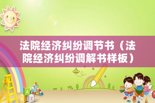 法院經(jīng)濟糾紛調(diào)節(jié)書（法院經(jīng)濟糾紛調(diào)解書樣板）