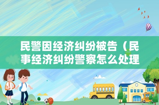 民警因經(jīng)濟糾紛被告（民事經(jīng)濟糾紛警察怎么處理）