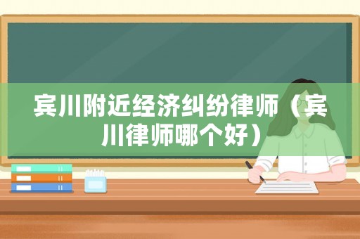 賓川附近經(jīng)濟(jì)糾紛律師（賓川律師哪個(gè)好）