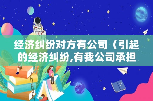 經(jīng)濟糾紛對方有公司（引起的經(jīng)濟糾紛,有我公司承擔）