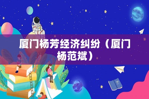 廈門楊芳經(jīng)濟(jì)糾紛（廈門楊范斌）