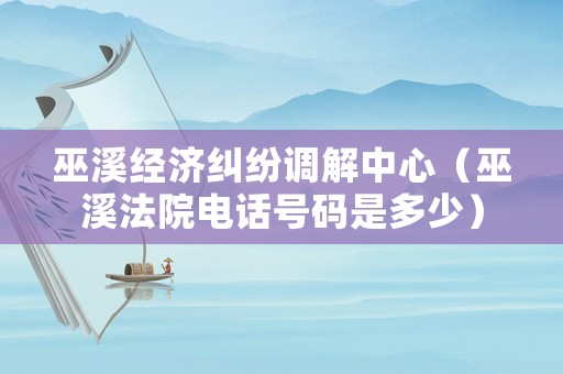 巫溪經(jīng)濟糾紛調(diào)解中心（巫溪法院電話號碼是多少）