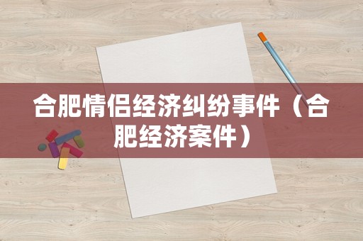 合肥情侶經(jīng)濟(jì)糾紛事件（合肥經(jīng)濟(jì)案件）