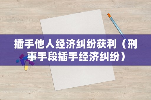 插手他人經(jīng)濟(jì)糾紛獲利（刑事手段插手經(jīng)濟(jì)糾紛）