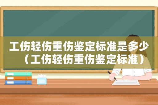 工傷輕傷重傷鑒定標(biāo)準(zhǔn)是多少（工傷輕傷重傷鑒定標(biāo)準(zhǔn)）