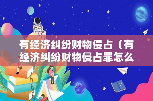 有經(jīng)濟(jì)糾紛財(cái)物侵占（有經(jīng)濟(jì)糾紛財(cái)物侵占罪怎么判）
