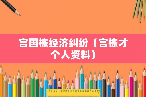 宮國棟經(jīng)濟(jì)糾紛（宮棟才個人資料）