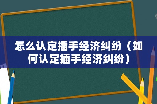 怎么認(rèn)定插手經(jīng)濟糾紛（如何認(rèn)定插手經(jīng)濟糾紛）