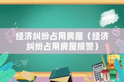 經(jīng)濟(jì)糾紛占用房屋（經(jīng)濟(jì)糾紛占用房屋報(bào)警）