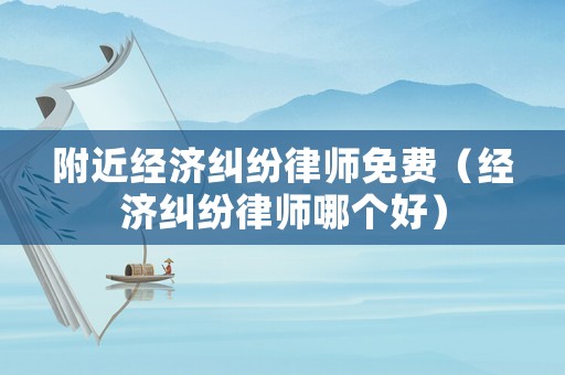 附近經(jīng)濟糾紛律師免費（經(jīng)濟糾紛律師哪個好）