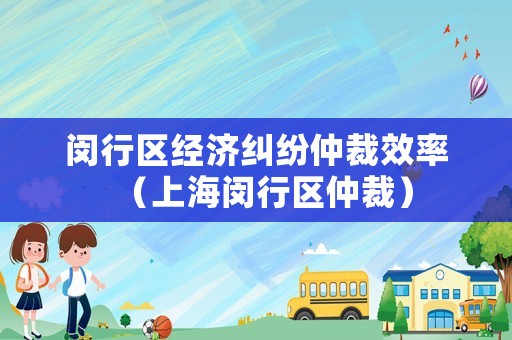 閔行區(qū)經(jīng)濟(jì)糾紛仲裁效率（上海閔行區(qū)仲裁）