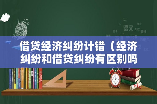 借貸經(jīng)濟(jì)糾紛計(jì)錯(cuò)（經(jīng)濟(jì)糾紛和借貸糾紛有區(qū)別嗎）