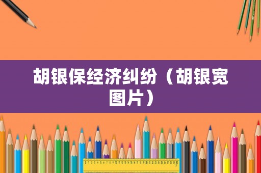 胡銀保經(jīng)濟(jì)糾紛（胡銀寬圖片）