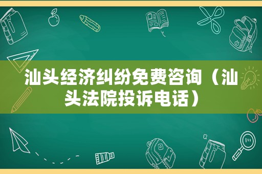 汕頭經(jīng)濟糾紛免費咨詢（汕頭法院投訴電話）