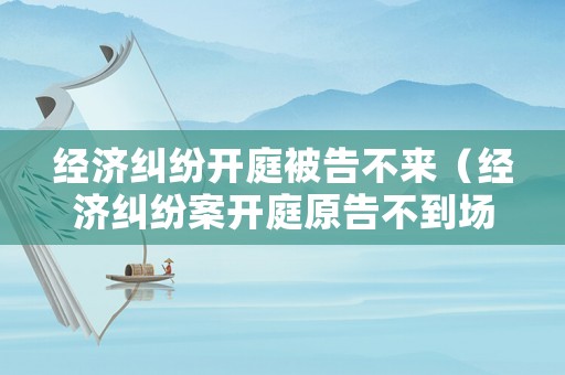 經(jīng)濟糾紛開庭被告不來（經(jīng)濟糾紛案開庭原告不到場）