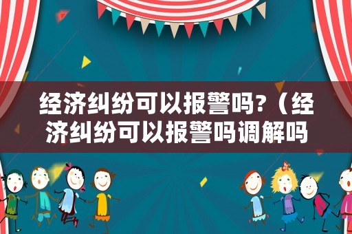 經(jīng)濟(jì)糾紛可以報(bào)警嗎?（經(jīng)濟(jì)糾紛可以報(bào)警嗎調(diào)解嗎）