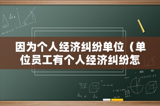 因?yàn)閭€(gè)人經(jīng)濟(jì)糾紛單位（單位員工有個(gè)人經(jīng)濟(jì)糾紛怎么辦）