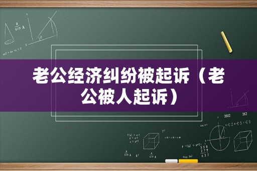 老公經(jīng)濟(jì)糾紛被起訴（老公被人起訴）