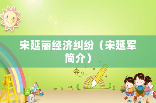 宋延麗經(jīng)濟(jì)糾紛（宋延軍簡(jiǎn)介）