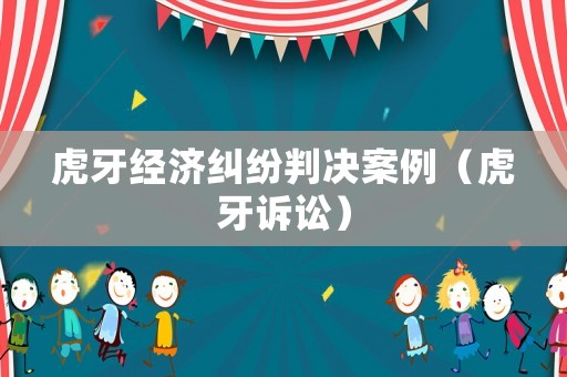 虎牙經(jīng)濟(jì)糾紛判決案例（虎牙訴訟）