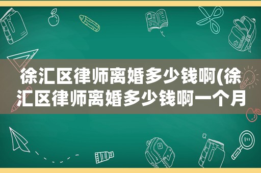 徐匯區(qū)律師離婚多少錢啊(徐匯區(qū)律師離婚多少錢啊一個月)