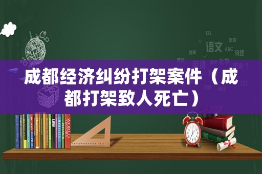 成都經(jīng)濟(jì)糾紛打架案件（成都打架致人死亡）
