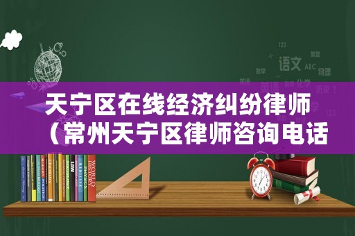 天寧區(qū)在線經(jīng)濟(jì)糾紛律師（常州天寧區(qū)律師咨詢電話）
