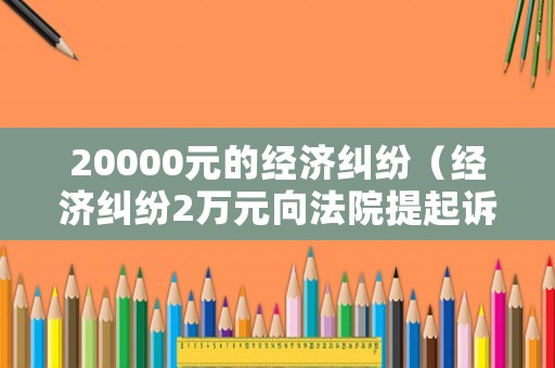 20000元的經(jīng)濟(jì)糾紛（經(jīng)濟(jì)糾紛2萬元向法院提起訴訟受理嗎）