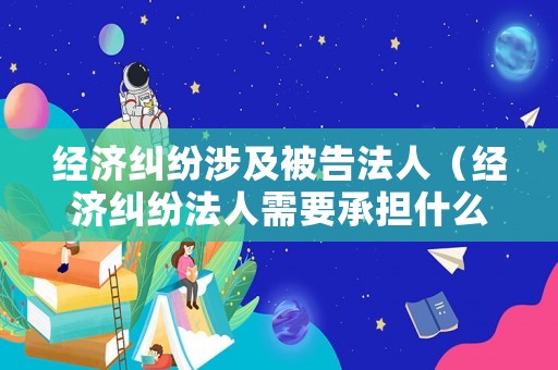經(jīng)濟(jì)糾紛涉及被告法人（經(jīng)濟(jì)糾紛法人需要承擔(dān)什么責(zé)任）