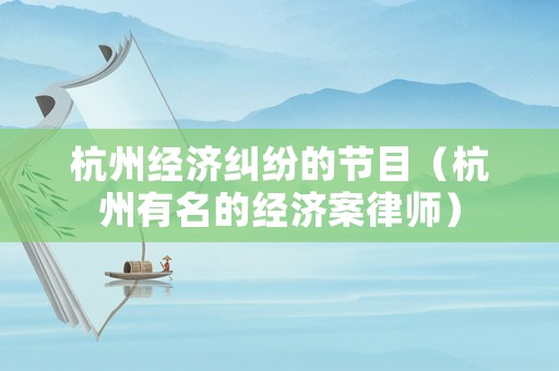 杭州經(jīng)濟糾紛的節(jié)目（杭州有名的經(jīng)濟案律師）