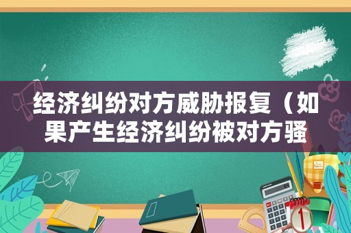 經(jīng)濟(jì)糾紛對(duì)方威脅報(bào)復(fù)（如果產(chǎn)生經(jīng)濟(jì)糾紛被對(duì)方騷擾）