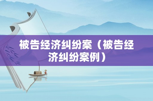 被告經(jīng)濟(jì)糾紛案（被告經(jīng)濟(jì)糾紛案例）