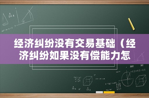 經(jīng)濟(jì)糾紛沒(méi)有交易基礎(chǔ)（經(jīng)濟(jì)糾紛如果沒(méi)有償能力怎么辦）