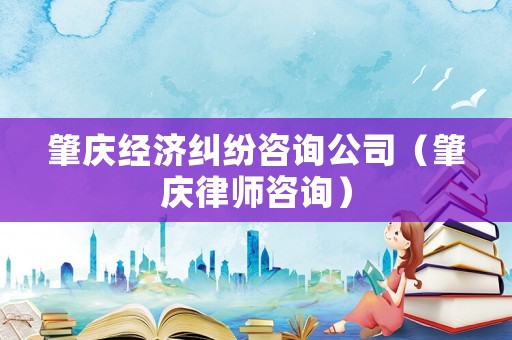肇慶經(jīng)濟(jì)糾紛咨詢公司（肇慶律師咨詢）