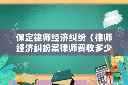 保定律師經(jīng)濟(jì)糾紛（律師經(jīng)濟(jì)糾紛案律師費(fèi)收多少錢）