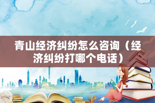 青山經(jīng)濟糾紛怎么咨詢（經(jīng)濟糾紛打哪個電話）