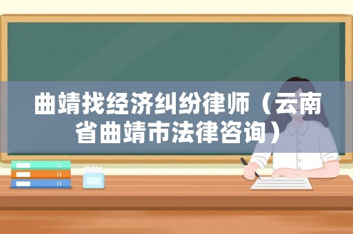 曲靖找經(jīng)濟糾紛律師（云南省曲靖市法律咨詢）