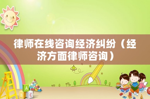 律師在線咨詢經(jīng)濟(jì)糾紛（經(jīng)濟(jì)方面律師咨詢）