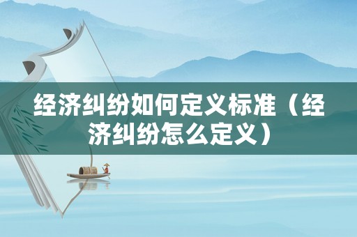 經(jīng)濟(jì)糾紛如何定義標(biāo)準(zhǔn)（經(jīng)濟(jì)糾紛怎么定義）