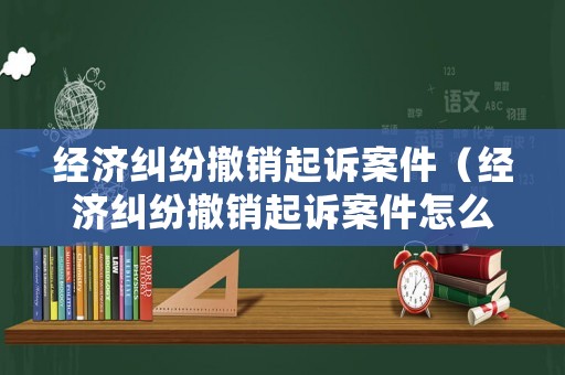 經(jīng)濟(jì)糾紛撤銷起訴案件（經(jīng)濟(jì)糾紛撤銷起訴案件怎么處理）