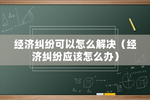 經(jīng)濟(jì)糾紛可以怎么解決（經(jīng)濟(jì)糾紛應(yīng)該怎么辦）