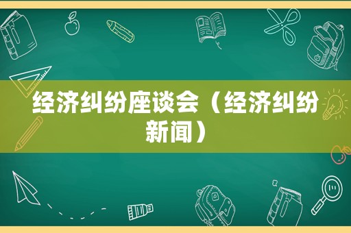經(jīng)濟糾紛座談會（經(jīng)濟糾紛新聞）