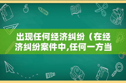出現(xiàn)任何經(jīng)濟(jì)糾紛（在經(jīng)濟(jì)糾紛案件中,任何一方當(dāng)事人）